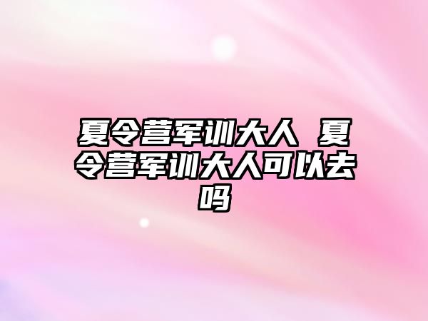 夏令营军训大人 夏令营军训大人可以去吗