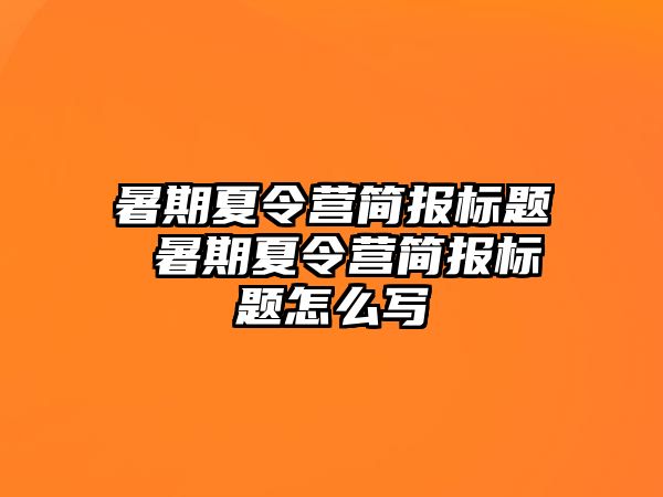 暑期夏令营简报标题 暑期夏令营简报标题怎么写