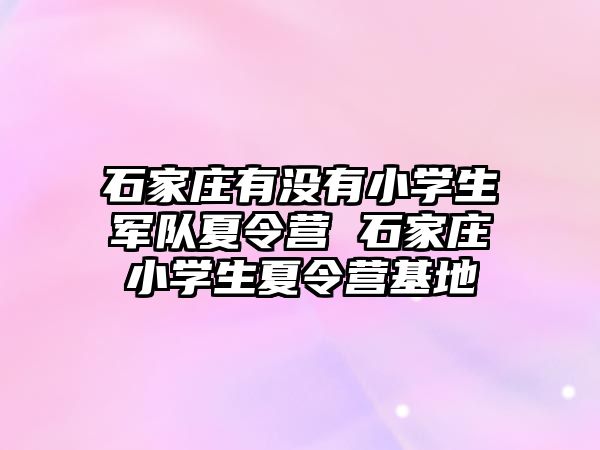 石家庄有没有小学生军队夏令营 石家庄小学生夏令营基地