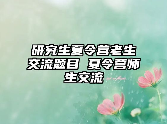 研究生夏令营老生交流题目 夏令营师生交流