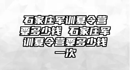 石家庄军训夏令营要多少钱 石家庄军训夏令营要多少钱一次