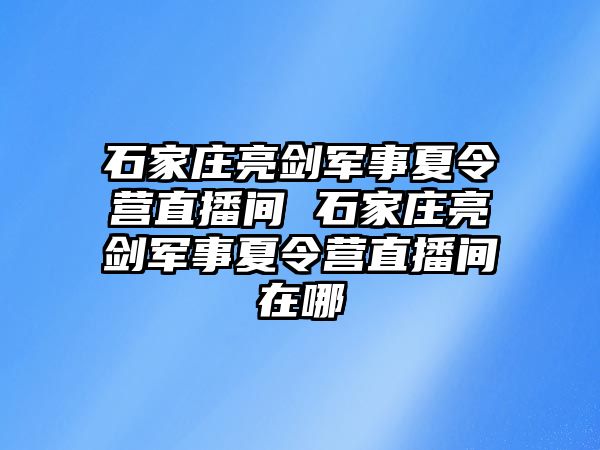 石家庄亮剑军事夏令营直播间 石家庄亮剑军事夏令营直播间在哪