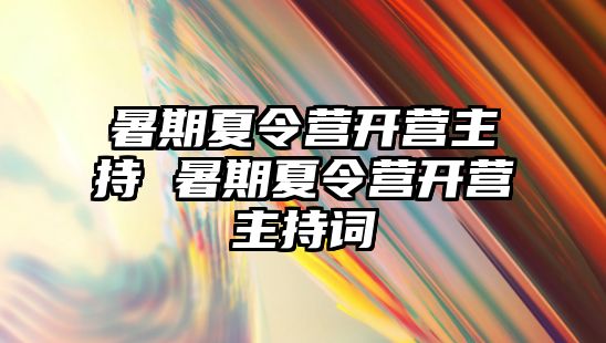 暑期夏令营开营主持 暑期夏令营开营主持词