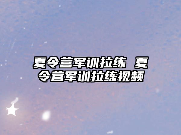 夏令营军训拉练 夏令营军训拉练视频