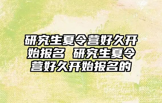 研究生夏令营好久开始报名 研究生夏令营好久开始报名的