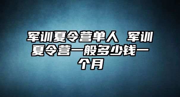 军训夏令营单人 军训夏令营一般多少钱一个月