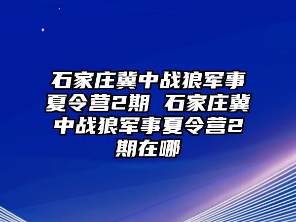 石家庄冀中战狼军事夏令营2期 石家庄冀中战狼军事夏令营2期在哪