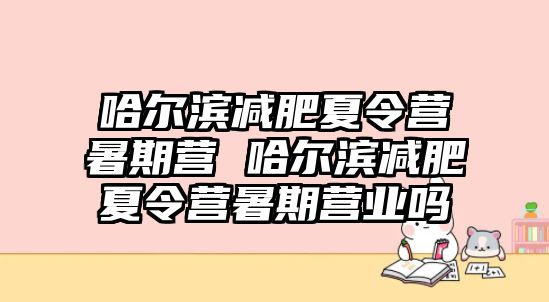 哈尔滨减肥夏令营暑期营 哈尔滨减肥夏令营暑期营业吗