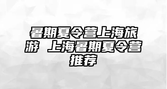 暑期夏令营上海旅游 上海暑期夏令营推荐