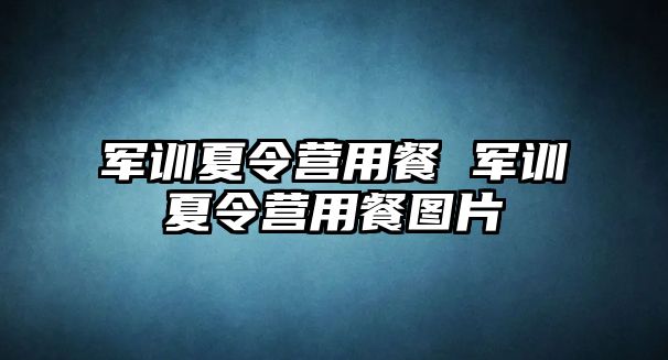 军训夏令营用餐 军训夏令营用餐图片