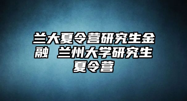 兰大夏令营研究生金融 兰州大学研究生夏令营