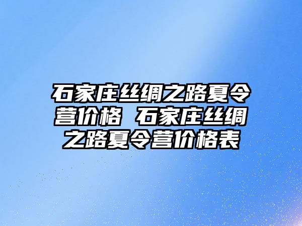 石家庄丝绸之路夏令营价格 石家庄丝绸之路夏令营价格表