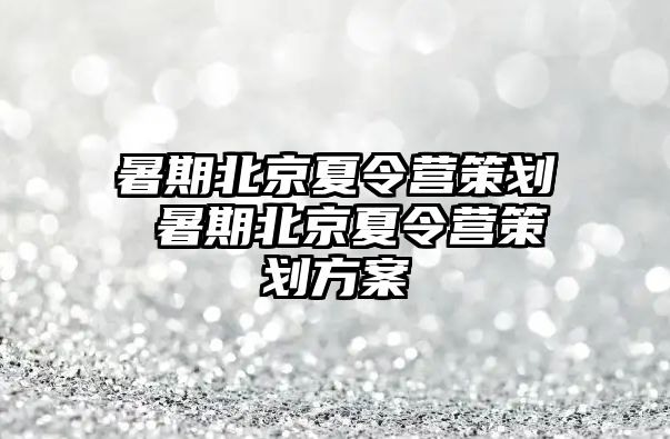 暑期北京夏令营策划 暑期北京夏令营策划方案