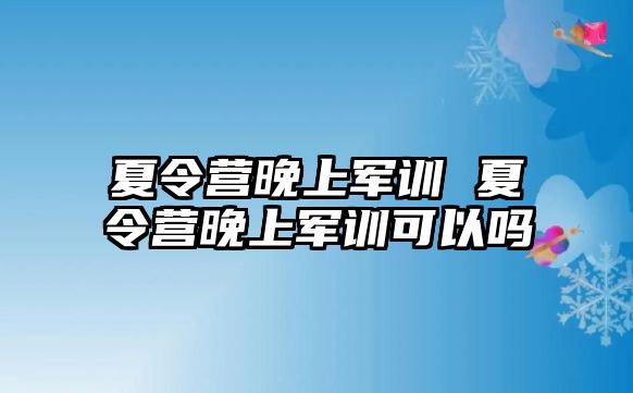 夏令营晚上军训 夏令营晚上军训可以吗