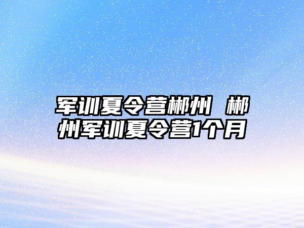 军训夏令营郴州 郴州军训夏令营1个月