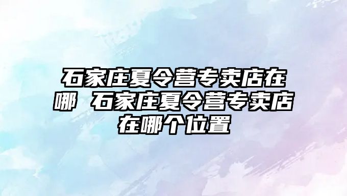 石家庄夏令营专卖店在哪 石家庄夏令营专卖店在哪个位置