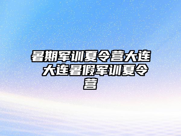 暑期军训夏令营大连 大连暑假军训夏令营