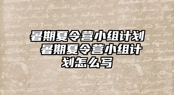 暑期夏令营小组计划 暑期夏令营小组计划怎么写