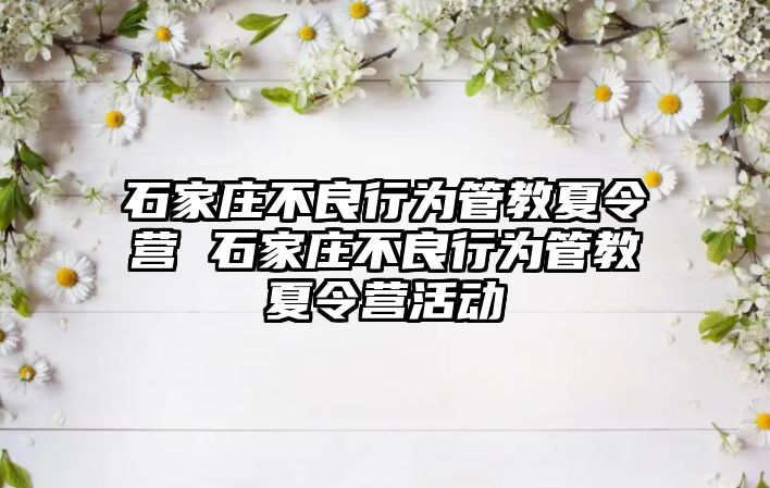 石家庄不良行为管教夏令营 石家庄不良行为管教夏令营活动