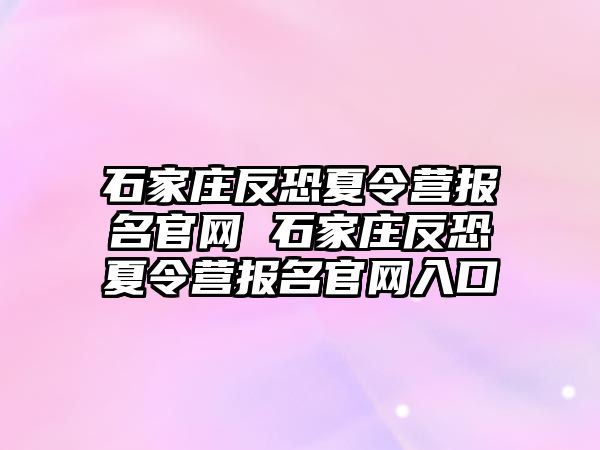 石家庄反恐夏令营报名官网 石家庄反恐夏令营报名官网入口