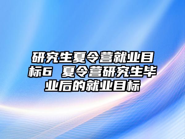 研究生夏令营就业目标6 夏令营研究生毕业后的就业目标