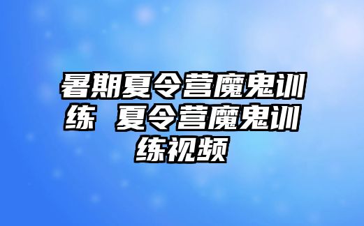 暑期夏令营魔鬼训练 夏令营魔鬼训练视频