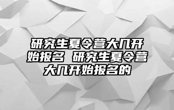 研究生夏令营大几开始报名 研究生夏令营大几开始报名的