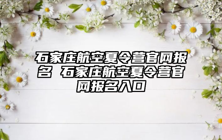 石家庄航空夏令营官网报名 石家庄航空夏令营官网报名入口