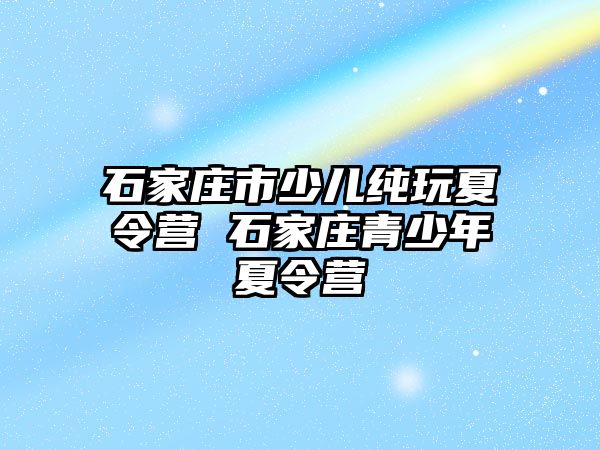 石家庄市少儿纯玩夏令营 石家庄青少年夏令营