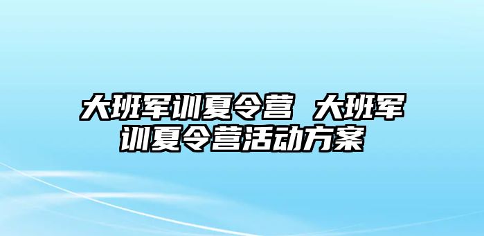 大班军训夏令营 大班军训夏令营活动方案