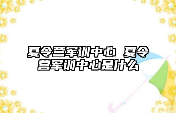 夏令营军训中心 夏令营军训中心是什么