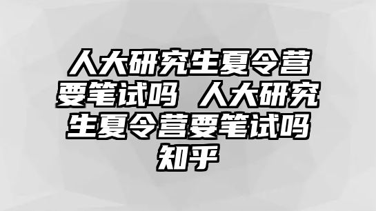 人大研究生夏令营要笔试吗 人大研究生夏令营要笔试吗知乎