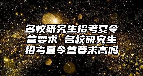 名校研究生招考夏令营要求 名校研究生招考夏令营要求高吗