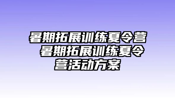 暑期拓展训练夏令营 暑期拓展训练夏令营活动方案