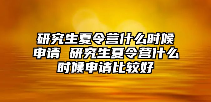 研究生夏令营什么时候申请 研究生夏令营什么时候申请比较好