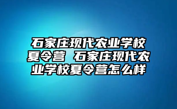 石家庄现代农业学校夏令营 石家庄现代农业学校夏令营怎么样