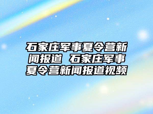 石家庄军事夏令营新闻报道 石家庄军事夏令营新闻报道视频