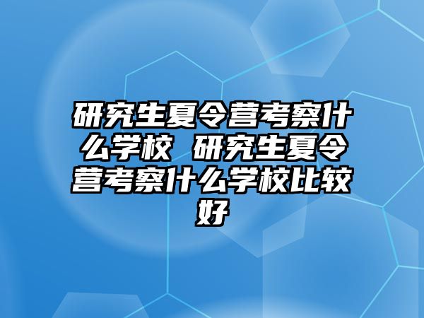 研究生夏令营考察什么学校 研究生夏令营考察什么学校比较好