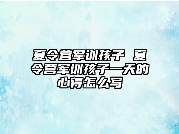 夏令营军训孩子 夏令营军训孩子一天的心得怎么写