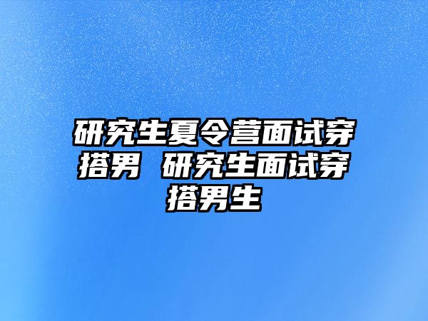 研究生夏令营面试穿搭男 研究生面试穿搭男生