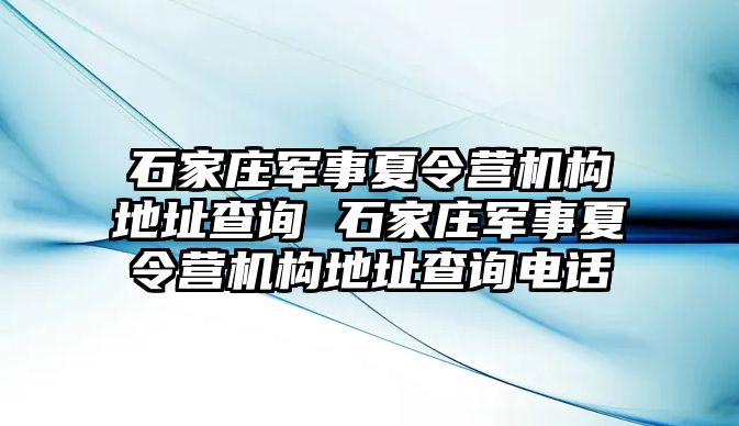 石家庄军事夏令营机构地址查询 石家庄军事夏令营机构地址查询电话