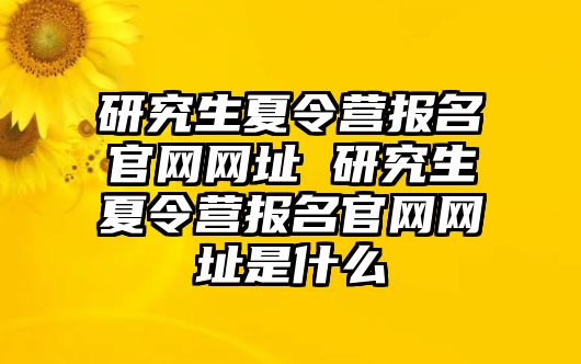 研究生夏令营报名官网网址 研究生夏令营报名官网网址是什么