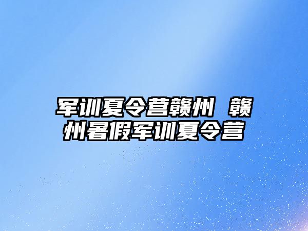 军训夏令营赣州 赣州暑假军训夏令营