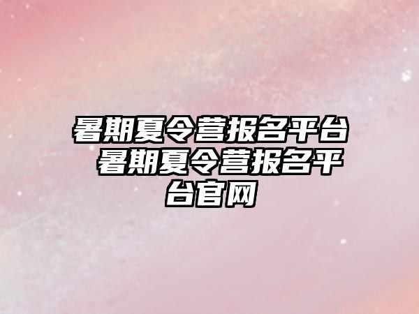 暑期夏令营报名平台 暑期夏令营报名平台官网