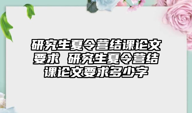 研究生夏令营结课论文要求 研究生夏令营结课论文要求多少字