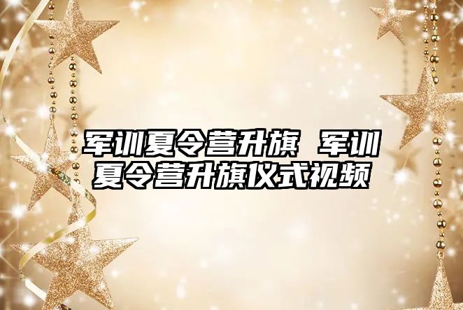 军训夏令营升旗 军训夏令营升旗仪式视频