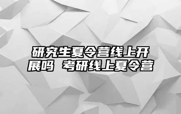 研究生夏令营线上开展吗 考研线上夏令营