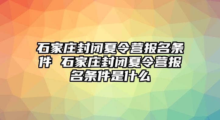 石家庄封闭夏令营报名条件 石家庄封闭夏令营报名条件是什么