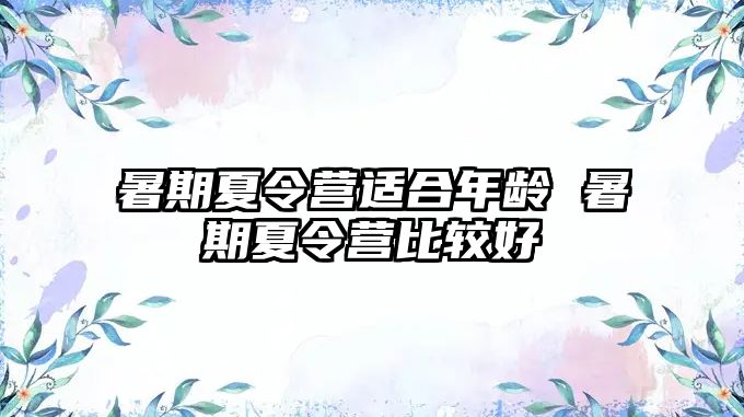 暑期夏令营适合年龄 暑期夏令营比较好