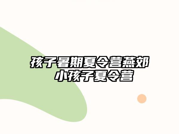 孩子暑期夏令营燕郊 小孩子夏令营